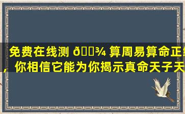 免费在线测 🌾 算周易算命正缘，你相信它能为你揭示真命天子天女吗